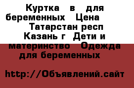 Куртка 3 в 1 для беременных › Цена ­ 3 200 - Татарстан респ., Казань г. Дети и материнство » Одежда для беременных   